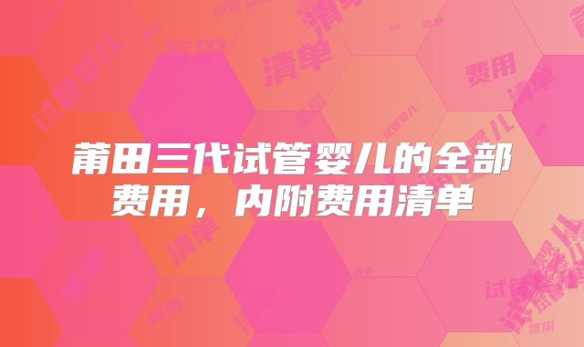 莆田三代试管婴儿的全部费用，内附费用清单