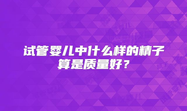 试管婴儿中什么样的精子算是质量好？