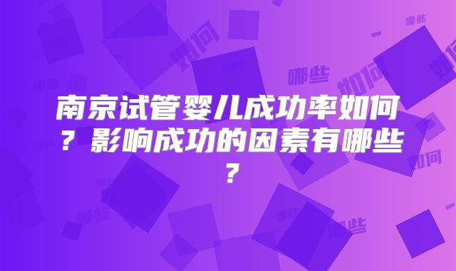 南京试管婴儿成功率如何？影响成功的因素有哪些？