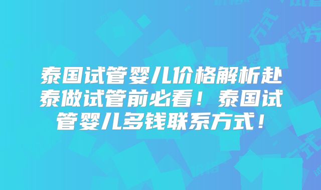 泰国试管婴儿价格解析赴泰做试管前必看！泰国试管婴儿多钱联系方式！