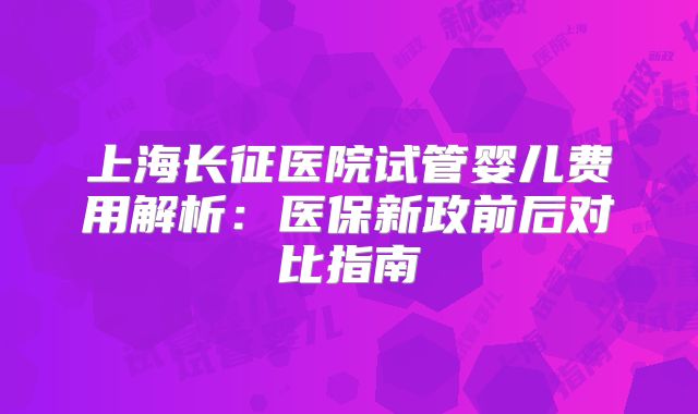 上海长征医院试管婴儿费用解析:医保新政前后对比指南