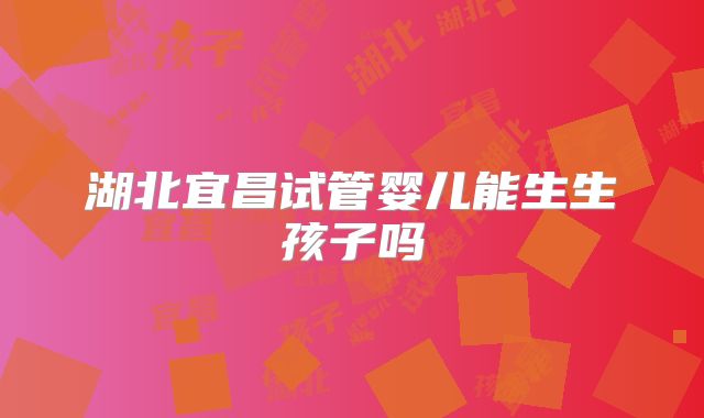 湖北宜昌试管婴儿能生生孩子吗