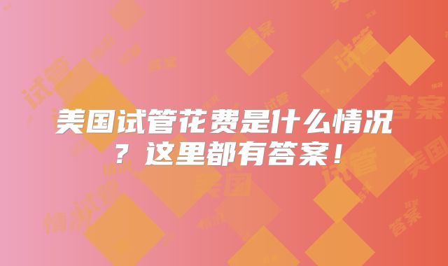 美国试管花费是什么情况？这里都有答案！