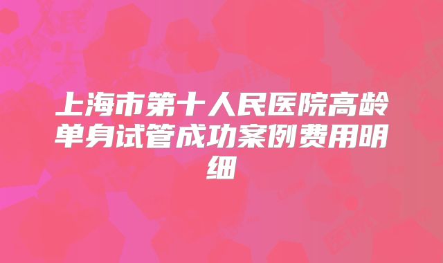 上海市第十人民医院高龄单身试管成功案例费用明细