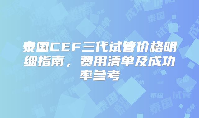 泰国CEF三代试管价格明细指南，费用清单及成功率参考