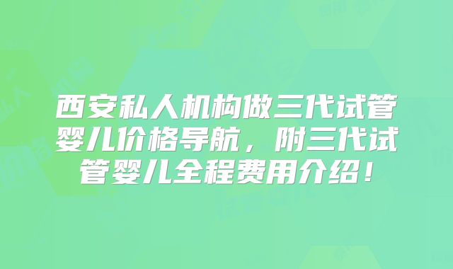 西安私人机构做三代试管婴儿价格导航，附三代试管婴儿全程费用介绍！
