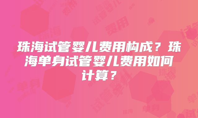 珠海试管婴儿费用构成？珠海单身试管婴儿费用如何计算？
