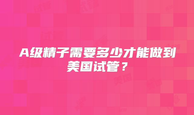 A级精子需要多少才能做到美国试管？