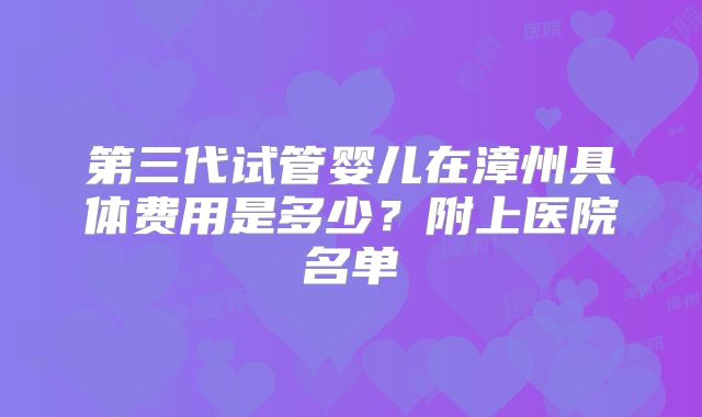 第三代试管婴儿在漳州具体费用是多少？附上医院名单