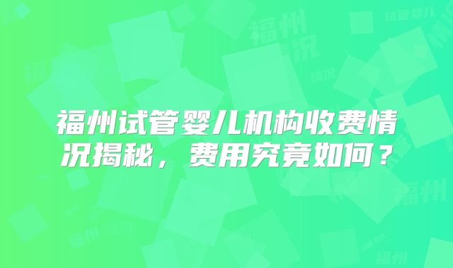 福州试管婴儿机构收费情况揭秘，费用究竟如何？