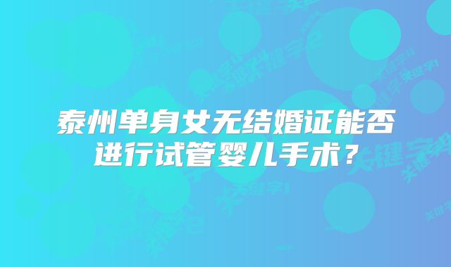 泰州单身女无结婚证能否进行试管婴儿手术?