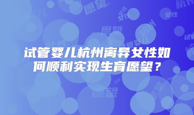 试管婴儿杭州离异女性如何顺利实现生育愿望？