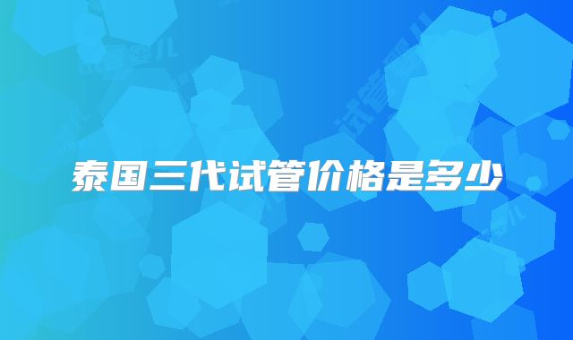 泰国三代试管价格是多少