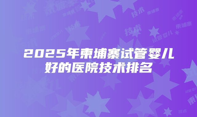 2025年柬埔寨试管婴儿好的医院技术排名