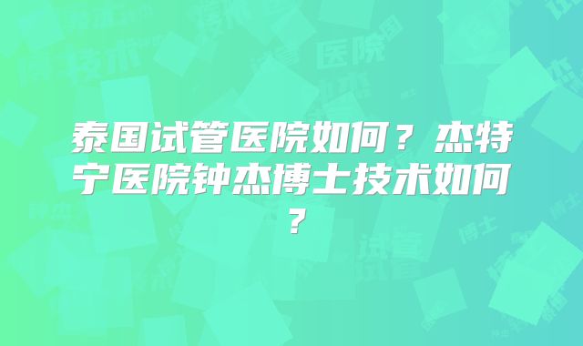 泰国试管医院如何？杰特宁医院钟杰博士技术如何？
