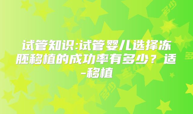 试管知识:试管婴儿选择冻胚移植的成功率有多少？适-移植