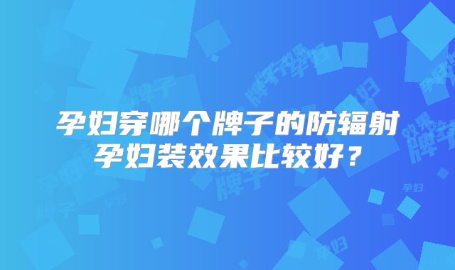 孕妇穿哪个牌子的防辐射孕妇装效果比较好?
