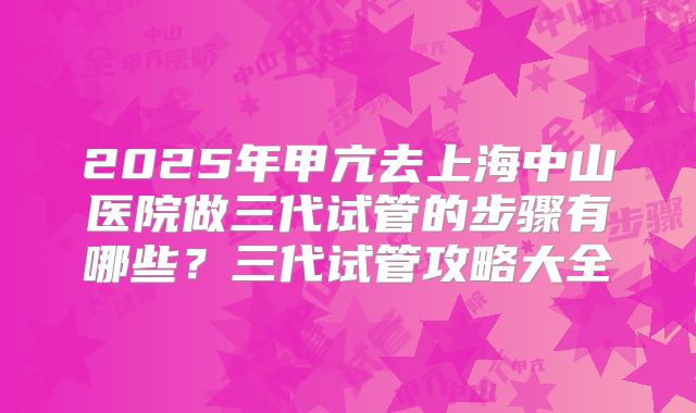 2025年甲亢去上海中山医院做三代试管的步骤有哪些？三代试管攻略大全