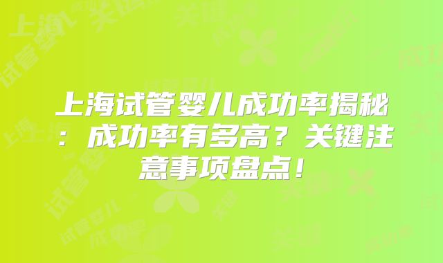 上海试管婴儿成功率揭秘：成功率有多高？关键注意事项盘点！