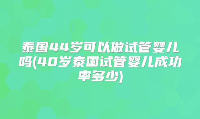 泰国44岁可以做试管婴儿吗(40岁泰国试管婴儿成功率多少)