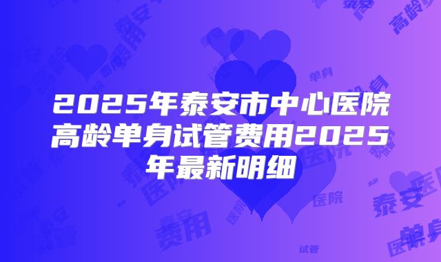 2025年泰安市中心医院高龄单身试管费用2025年最新明细