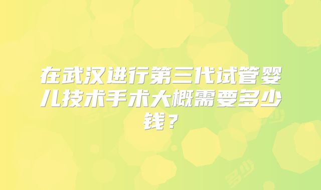 在武汉进行第三代试管婴儿技术手术大概需要多少钱？