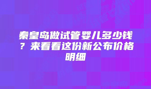 秦皇岛做试管婴儿多少钱？来看看这份新公布价格明细