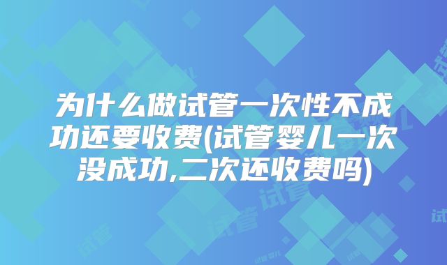 为什么做试管一次性不成功还要收费(试管婴儿一次没成功,二次还收费吗)