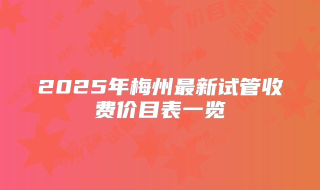 2025年梅州最新试管收费价目表一览