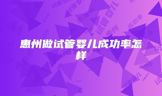 惠州做试管婴儿成功率怎样