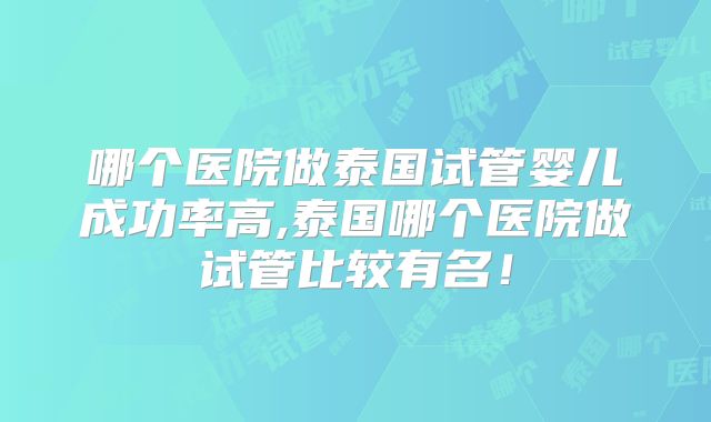 哪个医院做泰国试管婴儿成功率高,泰国哪个医院做试管比较有名！