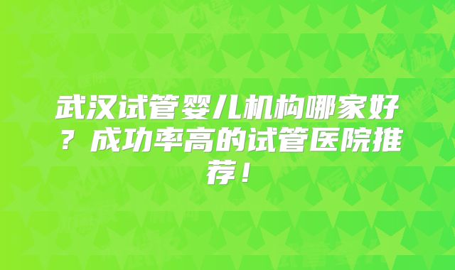 武汉试管婴儿机构哪家好？成功率高的试管医院推荐！