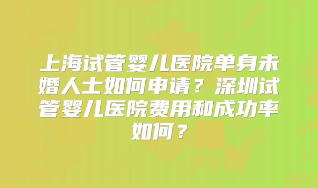 上海试管婴儿医院单身未婚人士如何申请？深圳试管婴儿医院费用和成功率如何？