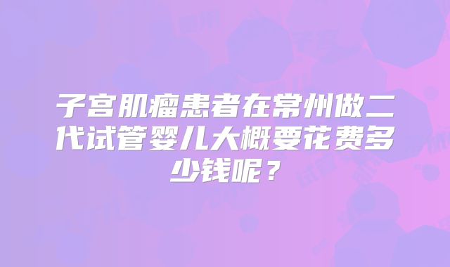 子宫肌瘤患者在常州做二代试管婴儿大概要花费多少钱呢？