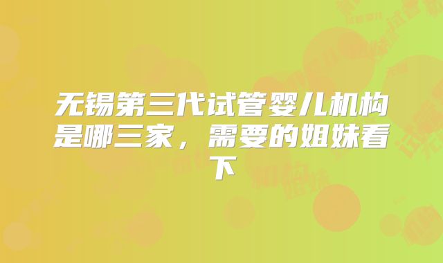 无锡第三代试管婴儿机构是哪三家，需要的姐妹看下