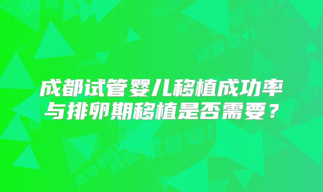 成都试管婴儿移植成功率与排卵期移植是否需要？