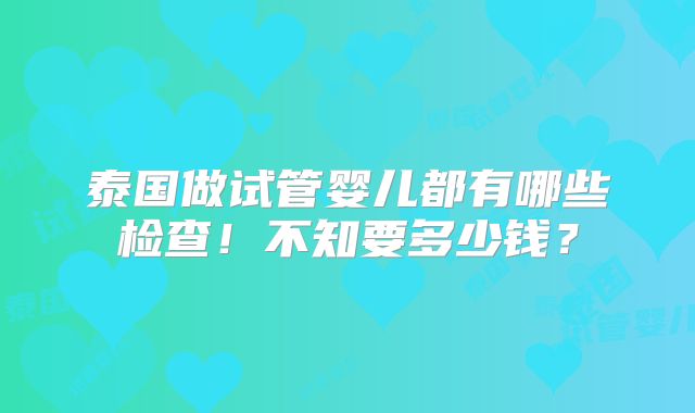 泰国做试管婴儿都有哪些检查！不知要多少钱？