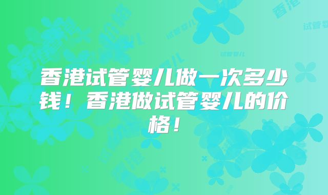 香港试管婴儿做一次多少钱!香港做试管婴儿的价格!