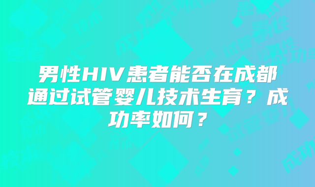 男性HIV患者能否在成都通过试管婴儿技术生育？成功率如何？