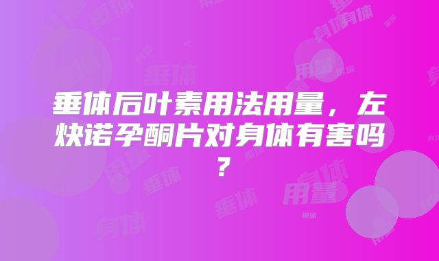 垂体后叶素用法用量,左炔诺孕酮片对身体有害吗?