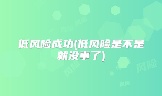 低风险成功(低风险是不是就没事了)