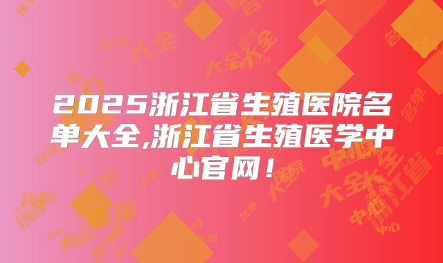 2025浙江省生殖医院名单大全,浙江省生殖医学中心官网!
