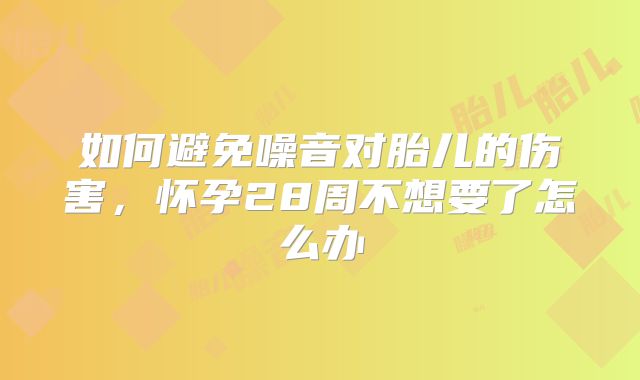 如何避免噪音对胎儿的伤害,怀孕28周不想要了怎么办
