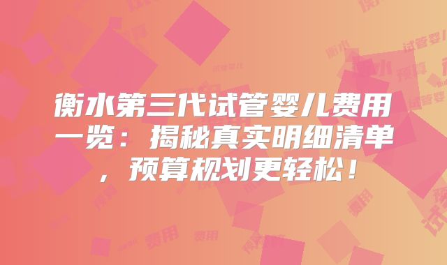 衡水第三代试管婴儿费用一览：揭秘真实明细清单，预算规划更轻松！