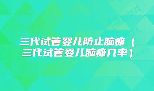 三代试管婴儿防止脑瘫（三代试管婴儿脑瘫几率）