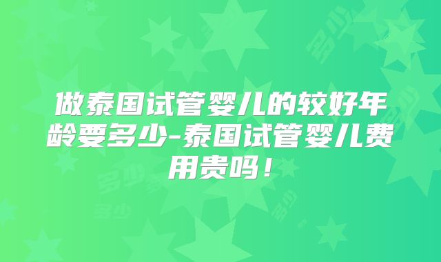 做泰国试管婴儿的较好年龄要多少-泰国试管婴儿费用贵吗！