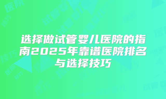 选择做试管婴儿医院的指南2025年靠谱医院排名与选择技巧