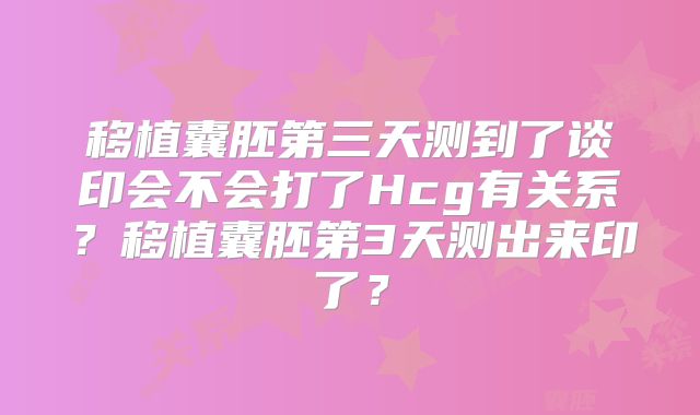 移植囊胚第三天测到了谈印会不会打了Hcg有关系？移植囊胚第3天测出来印了？