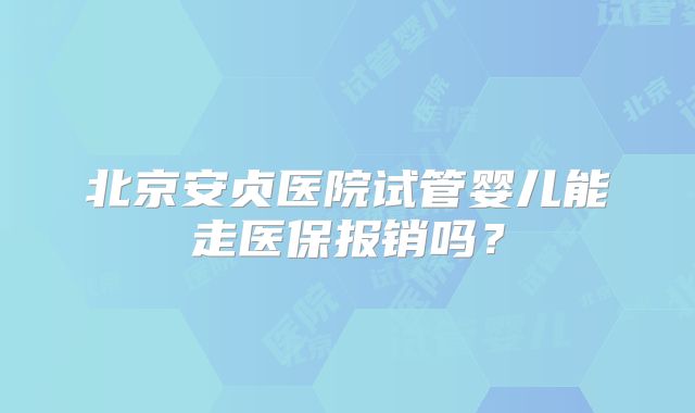 北京安贞医院试管婴儿能走医保报销吗？