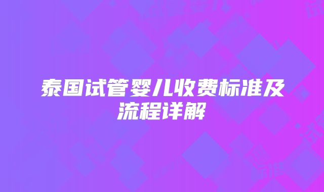 泰国试管婴儿收费标准及流程详解